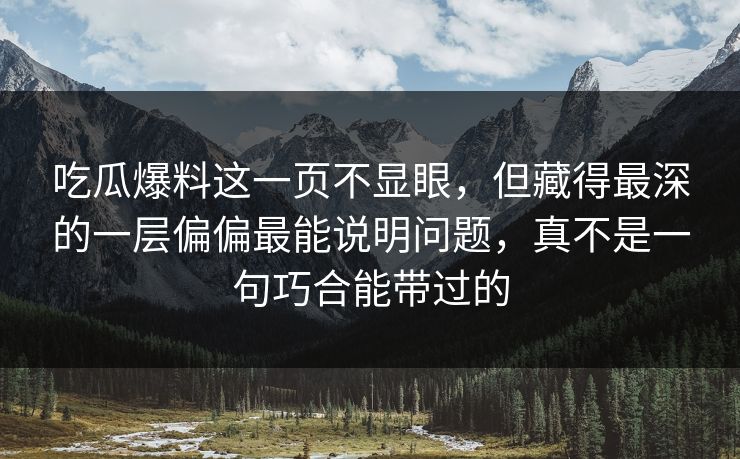 吃瓜爆料这一页不显眼，但藏得最深的一层偏偏最能说明问题，真不是一句巧合能带过的